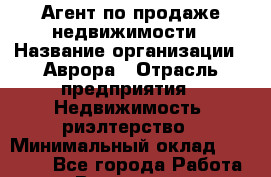 Агент по продаже недвижимости › Название организации ­ Аврора › Отрасль предприятия ­ Недвижимость, риэлтерство › Минимальный оклад ­ 30 000 - Все города Работа » Вакансии   . Мурманская обл.,Оленегорск г.